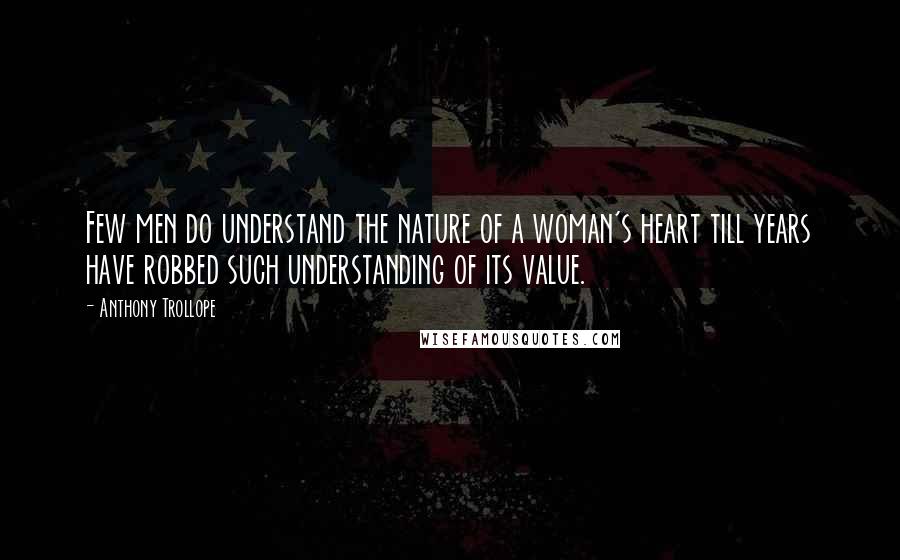 Anthony Trollope Quotes: Few men do understand the nature of a woman's heart till years have robbed such understanding of its value.