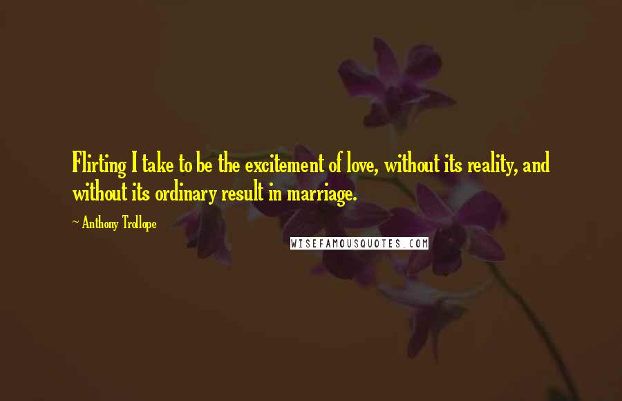 Anthony Trollope Quotes: Flirting I take to be the excitement of love, without its reality, and without its ordinary result in marriage.