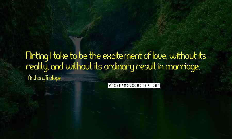 Anthony Trollope Quotes: Flirting I take to be the excitement of love, without its reality, and without its ordinary result in marriage.