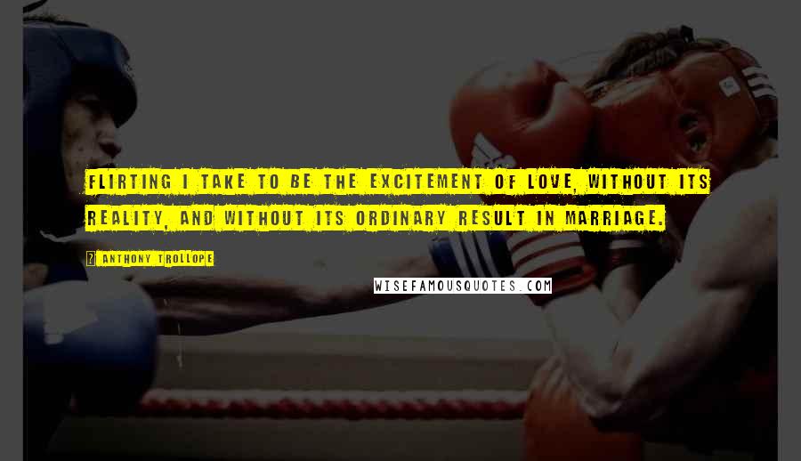 Anthony Trollope Quotes: Flirting I take to be the excitement of love, without its reality, and without its ordinary result in marriage.