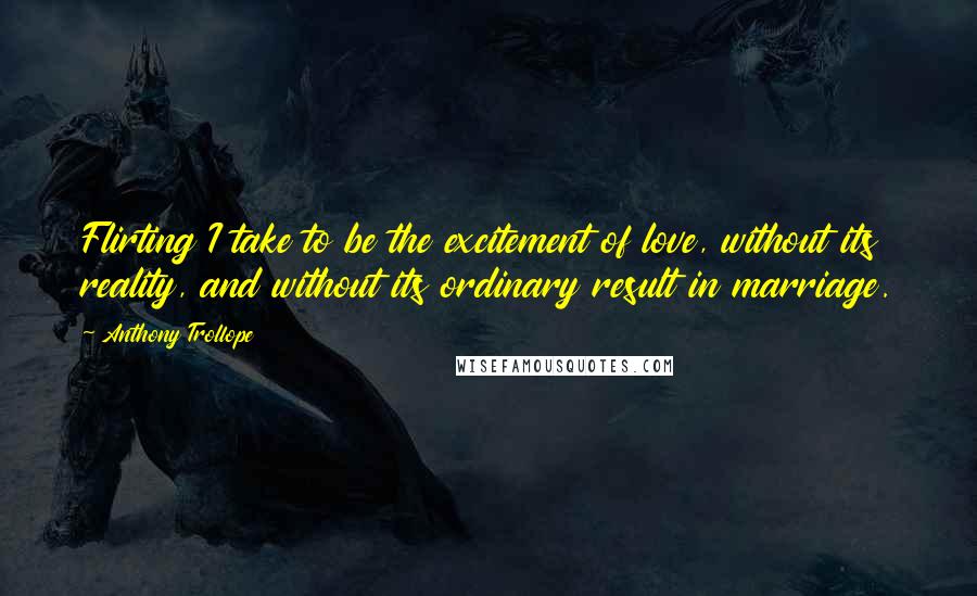 Anthony Trollope Quotes: Flirting I take to be the excitement of love, without its reality, and without its ordinary result in marriage.