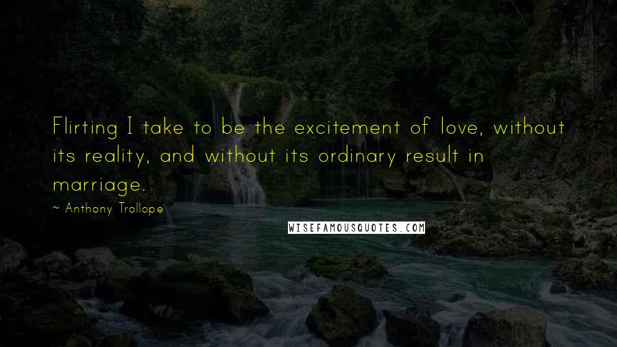 Anthony Trollope Quotes: Flirting I take to be the excitement of love, without its reality, and without its ordinary result in marriage.