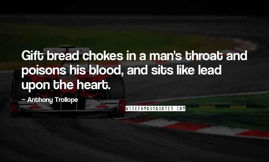Anthony Trollope Quotes: Gift bread chokes in a man's throat and poisons his blood, and sits like lead upon the heart.