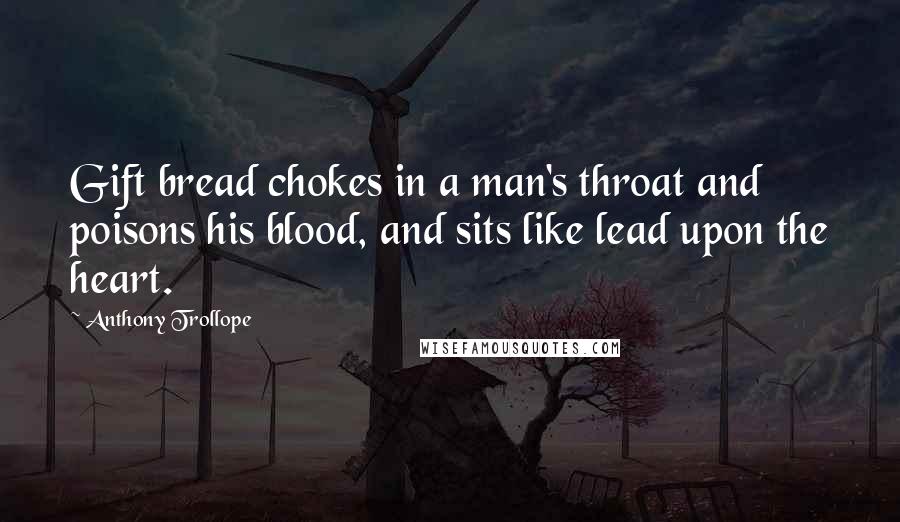 Anthony Trollope Quotes: Gift bread chokes in a man's throat and poisons his blood, and sits like lead upon the heart.