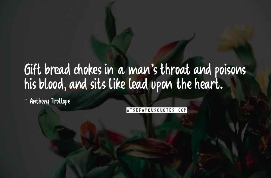 Anthony Trollope Quotes: Gift bread chokes in a man's throat and poisons his blood, and sits like lead upon the heart.