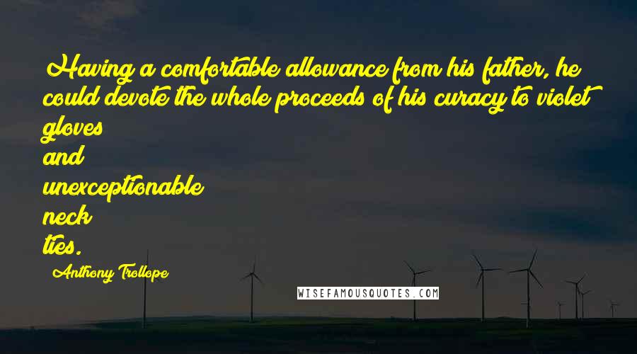 Anthony Trollope Quotes: Having a comfortable allowance from his father, he could devote the whole proceeds of his curacy to violet gloves and unexceptionable neck ties.