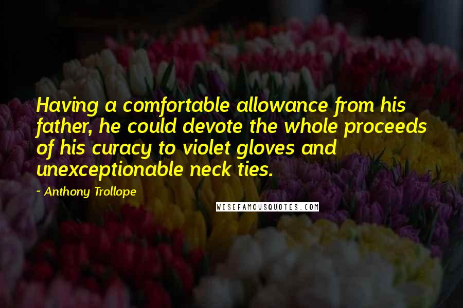 Anthony Trollope Quotes: Having a comfortable allowance from his father, he could devote the whole proceeds of his curacy to violet gloves and unexceptionable neck ties.