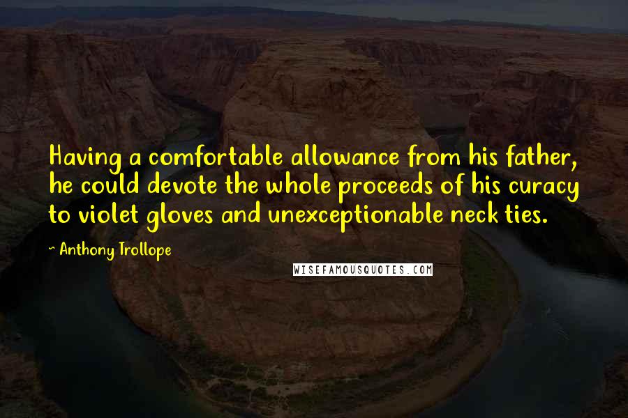 Anthony Trollope Quotes: Having a comfortable allowance from his father, he could devote the whole proceeds of his curacy to violet gloves and unexceptionable neck ties.