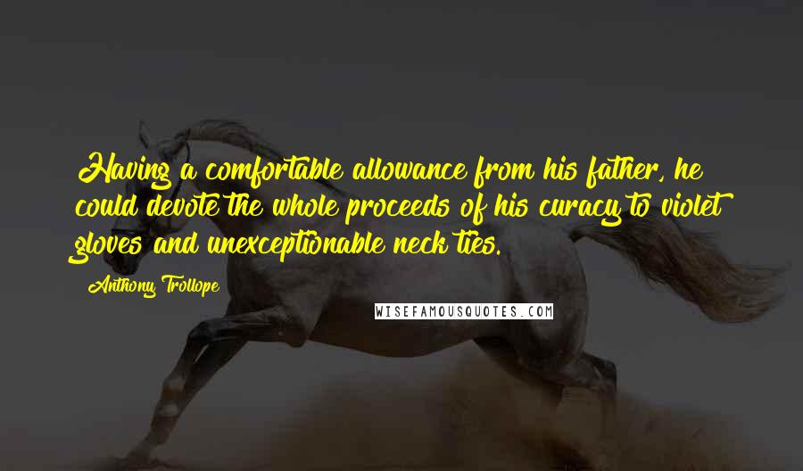 Anthony Trollope Quotes: Having a comfortable allowance from his father, he could devote the whole proceeds of his curacy to violet gloves and unexceptionable neck ties.