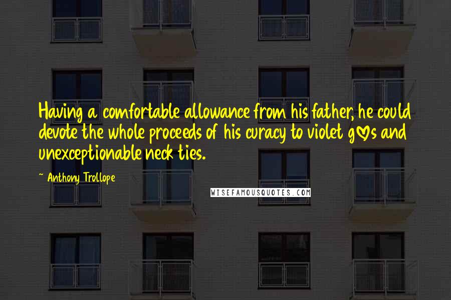 Anthony Trollope Quotes: Having a comfortable allowance from his father, he could devote the whole proceeds of his curacy to violet gloves and unexceptionable neck ties.