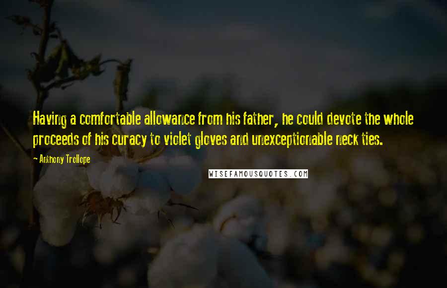 Anthony Trollope Quotes: Having a comfortable allowance from his father, he could devote the whole proceeds of his curacy to violet gloves and unexceptionable neck ties.