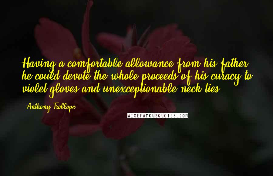 Anthony Trollope Quotes: Having a comfortable allowance from his father, he could devote the whole proceeds of his curacy to violet gloves and unexceptionable neck ties.