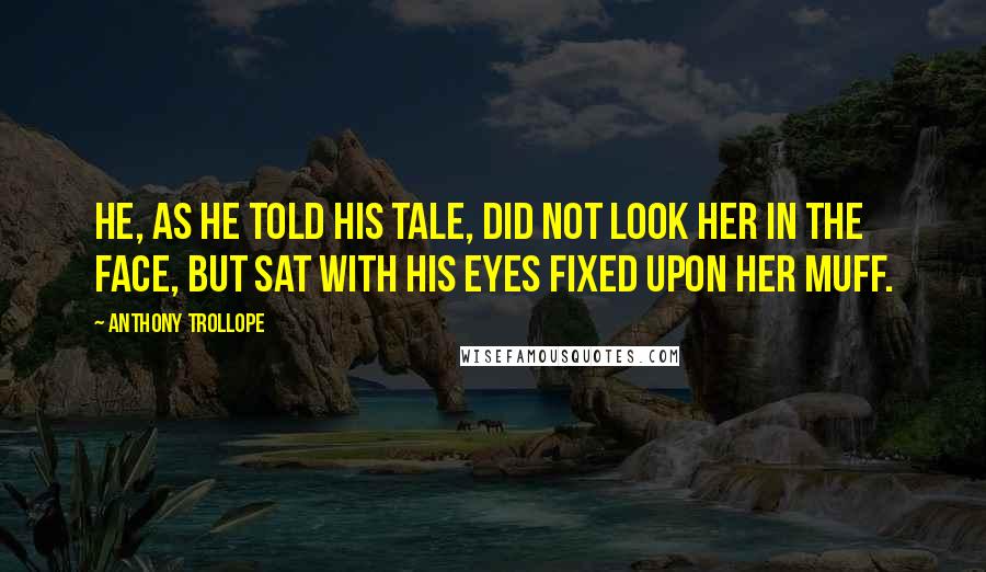 Anthony Trollope Quotes: He, as he told his tale, did not look her in the face, but sat with his eyes fixed upon her muff.