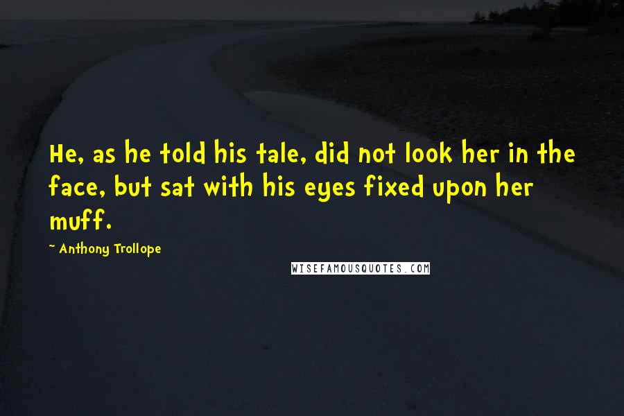 Anthony Trollope Quotes: He, as he told his tale, did not look her in the face, but sat with his eyes fixed upon her muff.