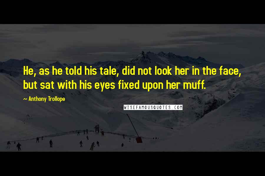 Anthony Trollope Quotes: He, as he told his tale, did not look her in the face, but sat with his eyes fixed upon her muff.