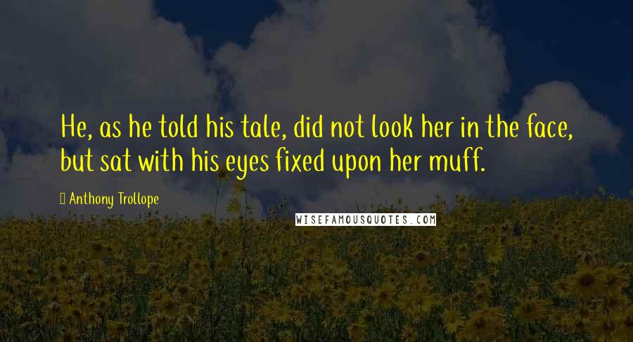 Anthony Trollope Quotes: He, as he told his tale, did not look her in the face, but sat with his eyes fixed upon her muff.