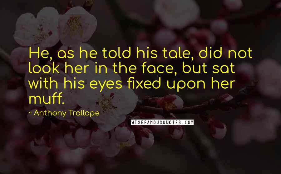 Anthony Trollope Quotes: He, as he told his tale, did not look her in the face, but sat with his eyes fixed upon her muff.