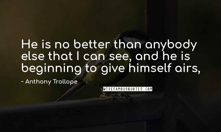 Anthony Trollope Quotes: He is no better than anybody else that I can see, and he is beginning to give himself airs,