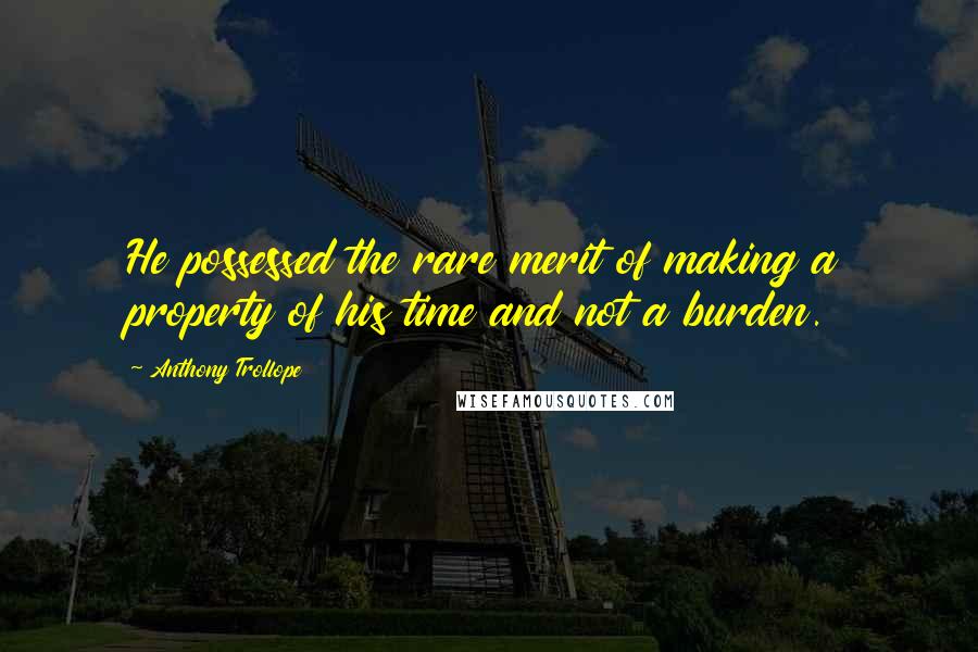 Anthony Trollope Quotes: He possessed the rare merit of making a property of his time and not a burden.