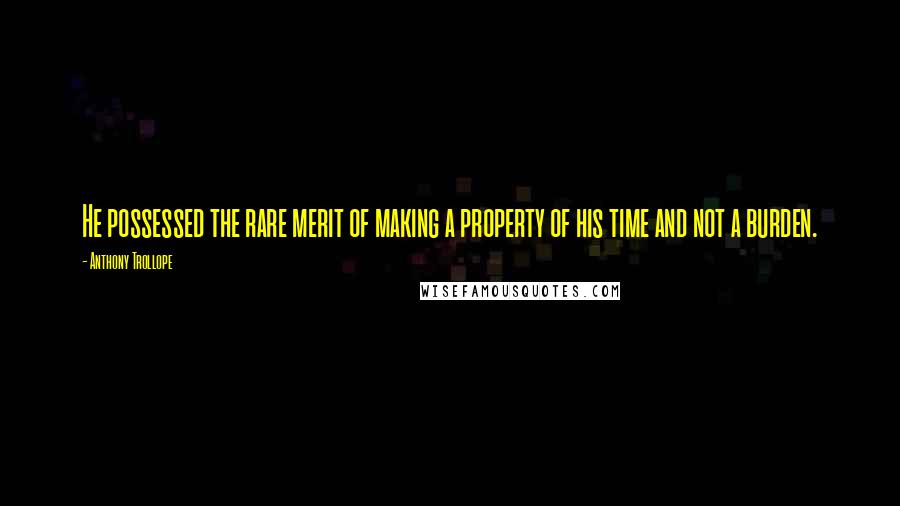 Anthony Trollope Quotes: He possessed the rare merit of making a property of his time and not a burden.