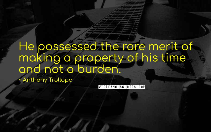 Anthony Trollope Quotes: He possessed the rare merit of making a property of his time and not a burden.