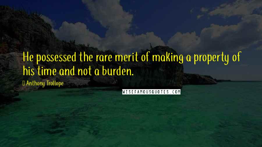 Anthony Trollope Quotes: He possessed the rare merit of making a property of his time and not a burden.