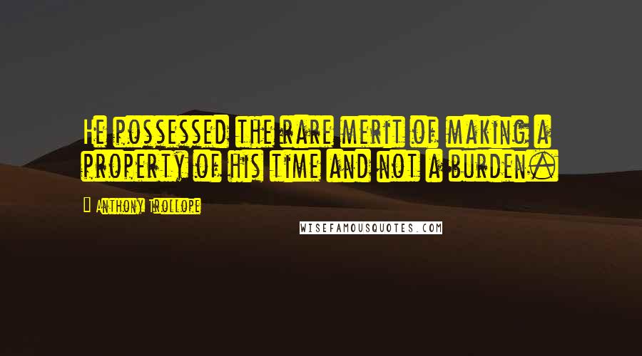 Anthony Trollope Quotes: He possessed the rare merit of making a property of his time and not a burden.