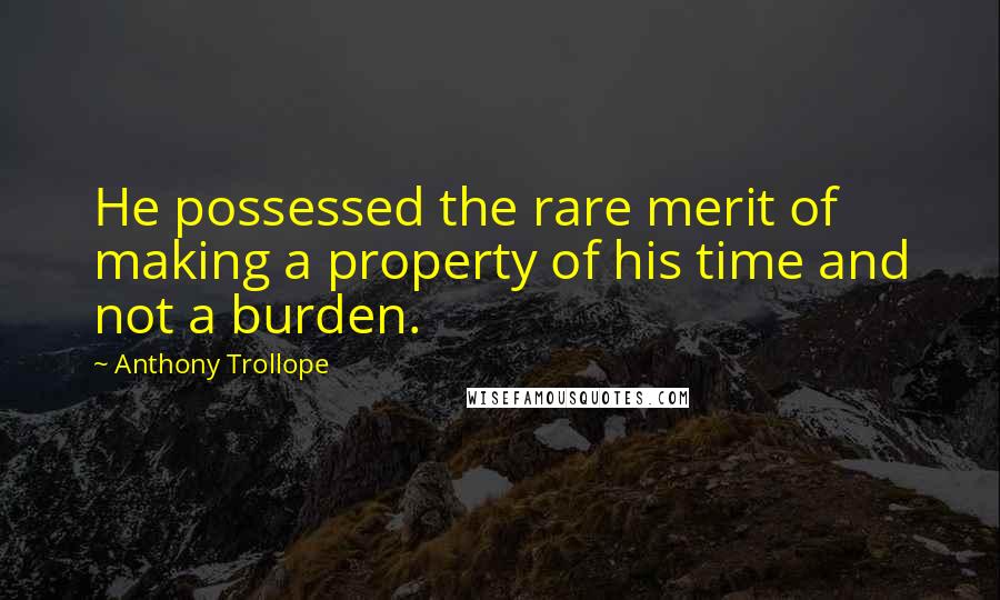 Anthony Trollope Quotes: He possessed the rare merit of making a property of his time and not a burden.