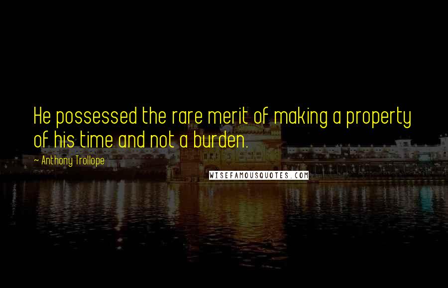 Anthony Trollope Quotes: He possessed the rare merit of making a property of his time and not a burden.