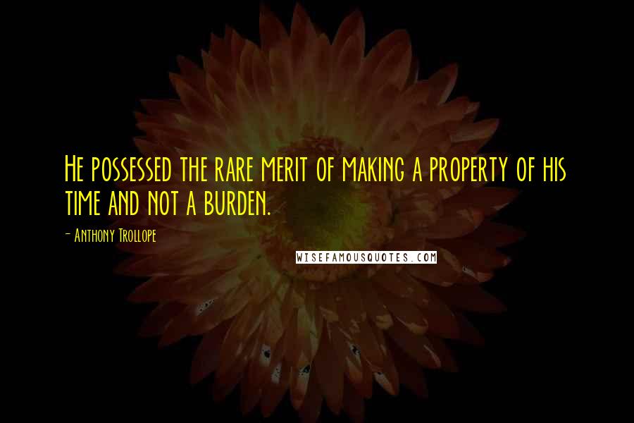 Anthony Trollope Quotes: He possessed the rare merit of making a property of his time and not a burden.