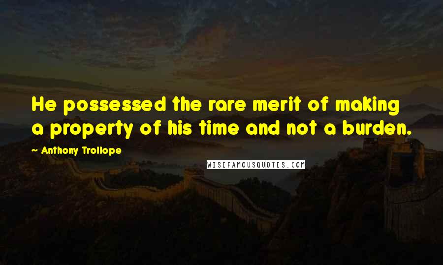 Anthony Trollope Quotes: He possessed the rare merit of making a property of his time and not a burden.