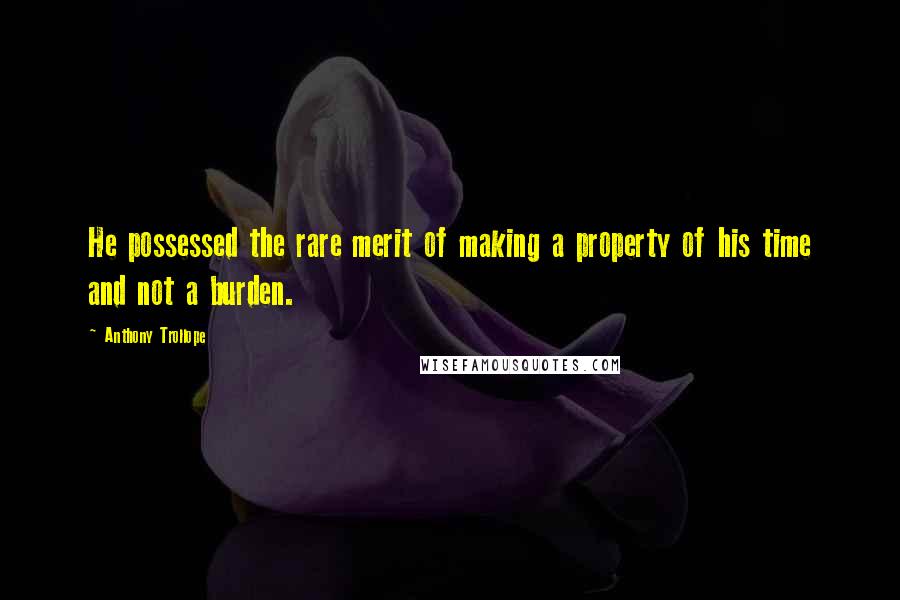 Anthony Trollope Quotes: He possessed the rare merit of making a property of his time and not a burden.