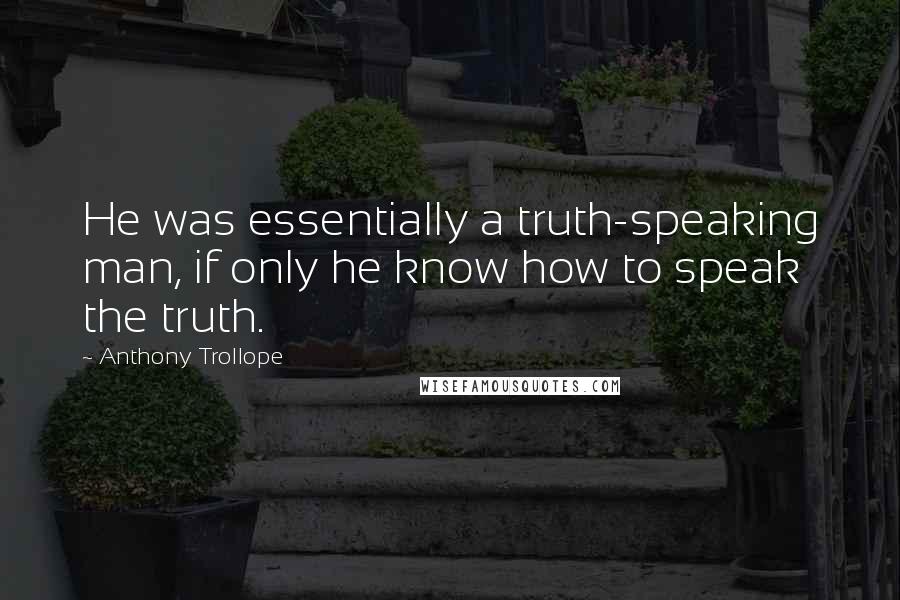 Anthony Trollope Quotes: He was essentially a truth-speaking man, if only he know how to speak the truth.