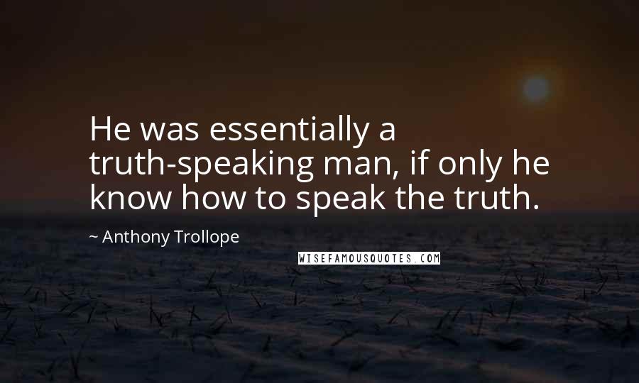 Anthony Trollope Quotes: He was essentially a truth-speaking man, if only he know how to speak the truth.