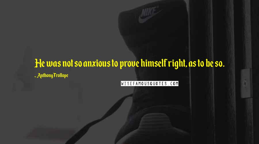 Anthony Trollope Quotes: He was not so anxious to prove himself right, as to be so.