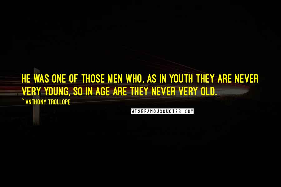 Anthony Trollope Quotes: He was one of those men who, as in youth they are never very young, so in age are they never very old.