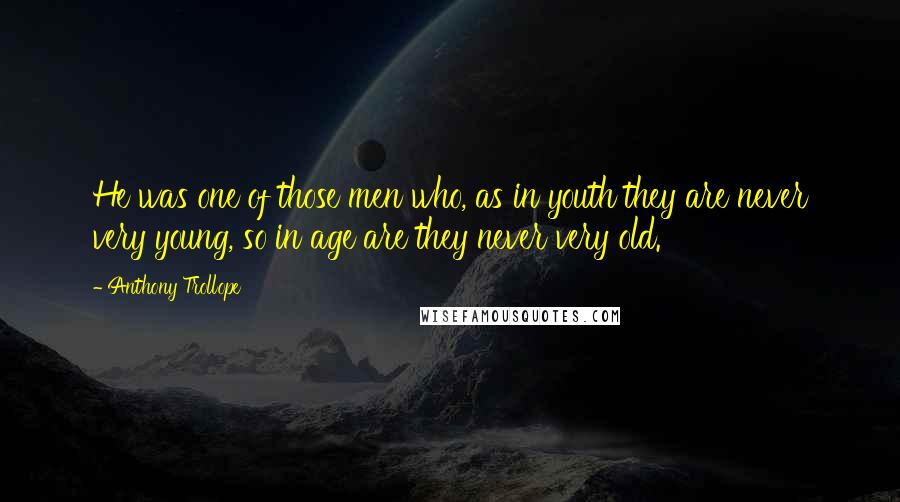 Anthony Trollope Quotes: He was one of those men who, as in youth they are never very young, so in age are they never very old.