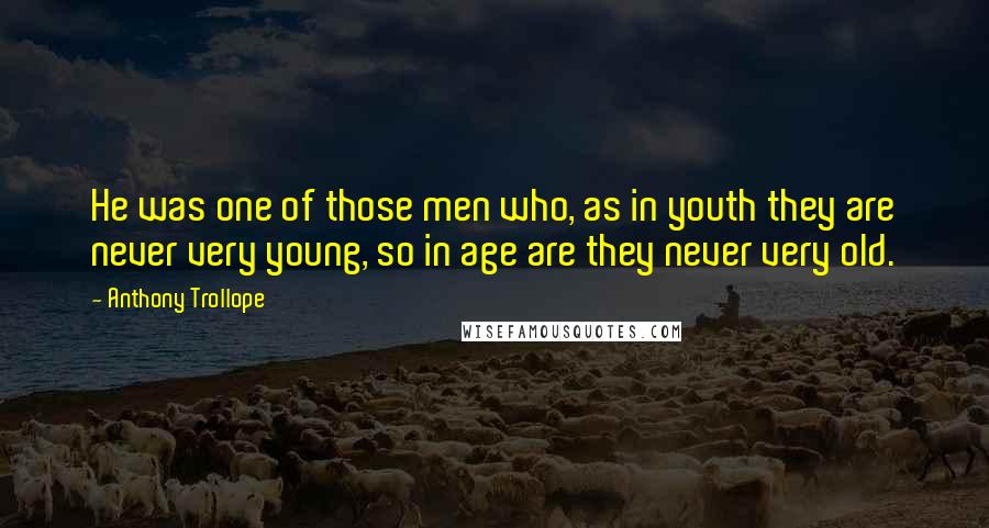 Anthony Trollope Quotes: He was one of those men who, as in youth they are never very young, so in age are they never very old.