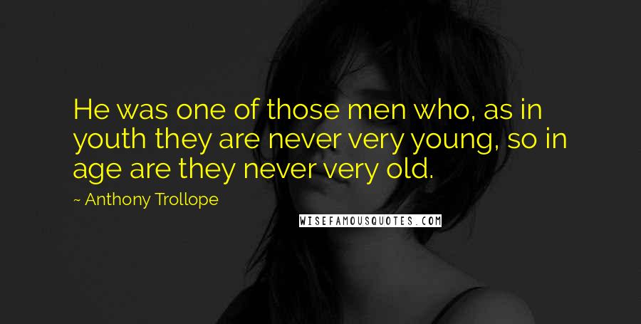 Anthony Trollope Quotes: He was one of those men who, as in youth they are never very young, so in age are they never very old.