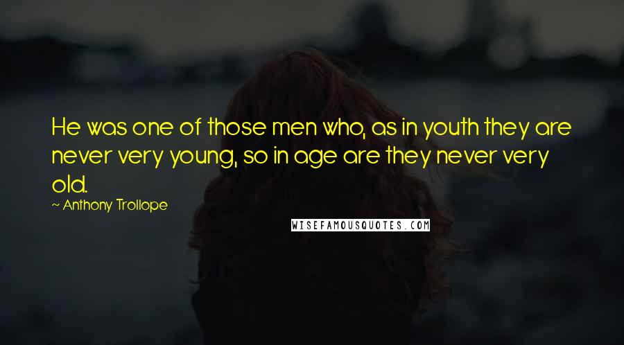 Anthony Trollope Quotes: He was one of those men who, as in youth they are never very young, so in age are they never very old.