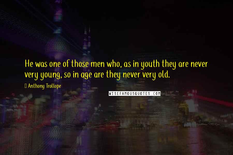 Anthony Trollope Quotes: He was one of those men who, as in youth they are never very young, so in age are they never very old.