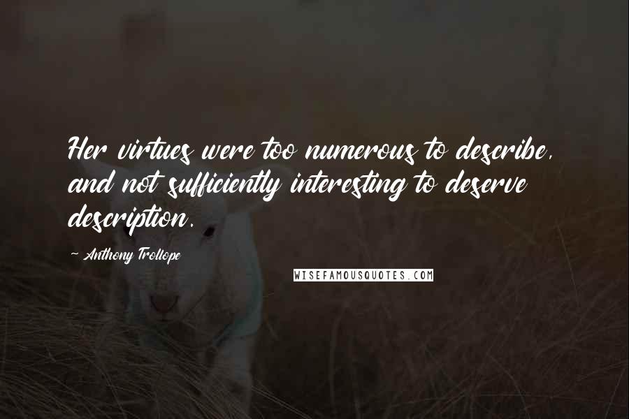 Anthony Trollope Quotes: Her virtues were too numerous to describe, and not sufficiently interesting to deserve description.