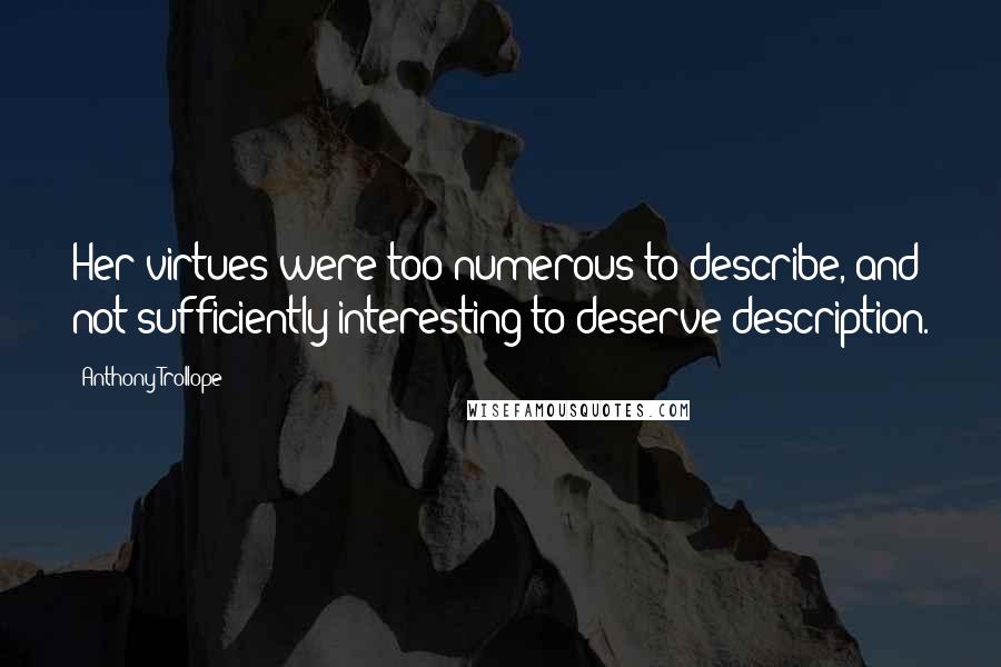 Anthony Trollope Quotes: Her virtues were too numerous to describe, and not sufficiently interesting to deserve description.