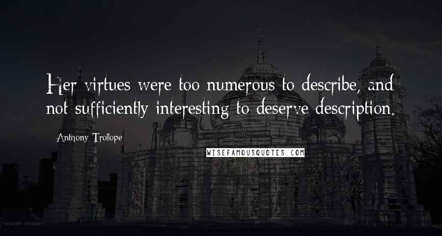 Anthony Trollope Quotes: Her virtues were too numerous to describe, and not sufficiently interesting to deserve description.
