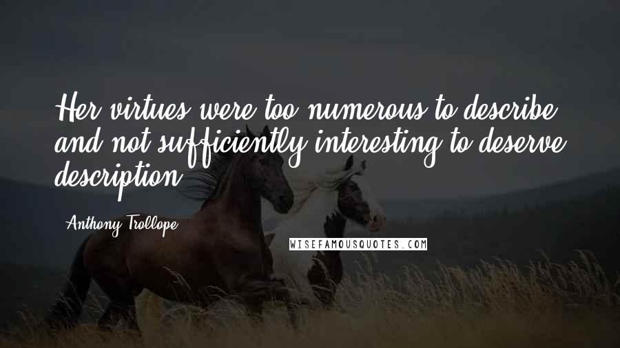 Anthony Trollope Quotes: Her virtues were too numerous to describe, and not sufficiently interesting to deserve description.