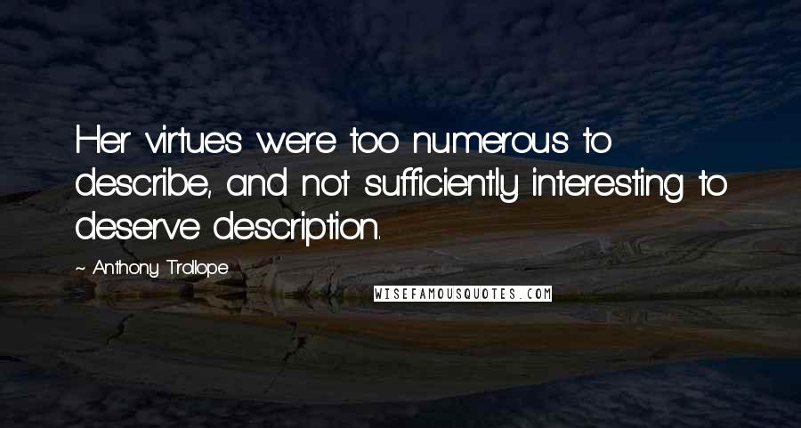 Anthony Trollope Quotes: Her virtues were too numerous to describe, and not sufficiently interesting to deserve description.