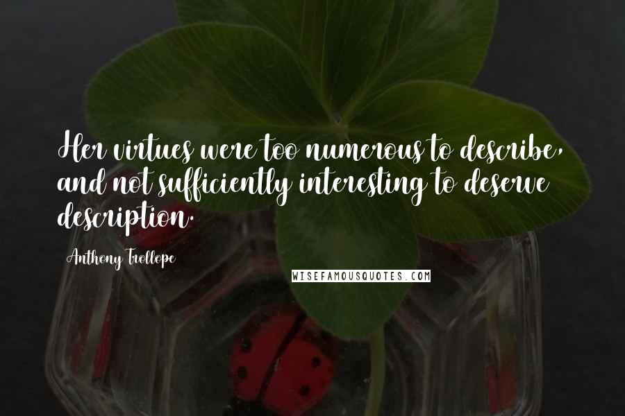 Anthony Trollope Quotes: Her virtues were too numerous to describe, and not sufficiently interesting to deserve description.