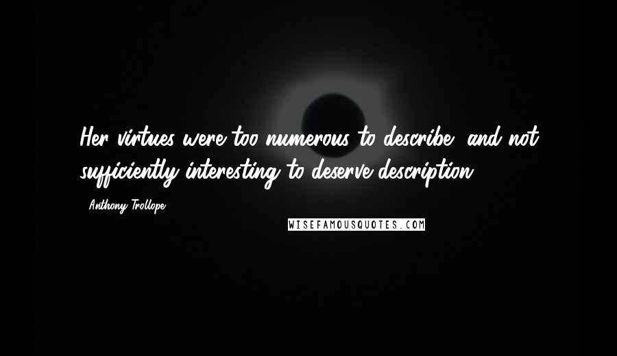 Anthony Trollope Quotes: Her virtues were too numerous to describe, and not sufficiently interesting to deserve description.