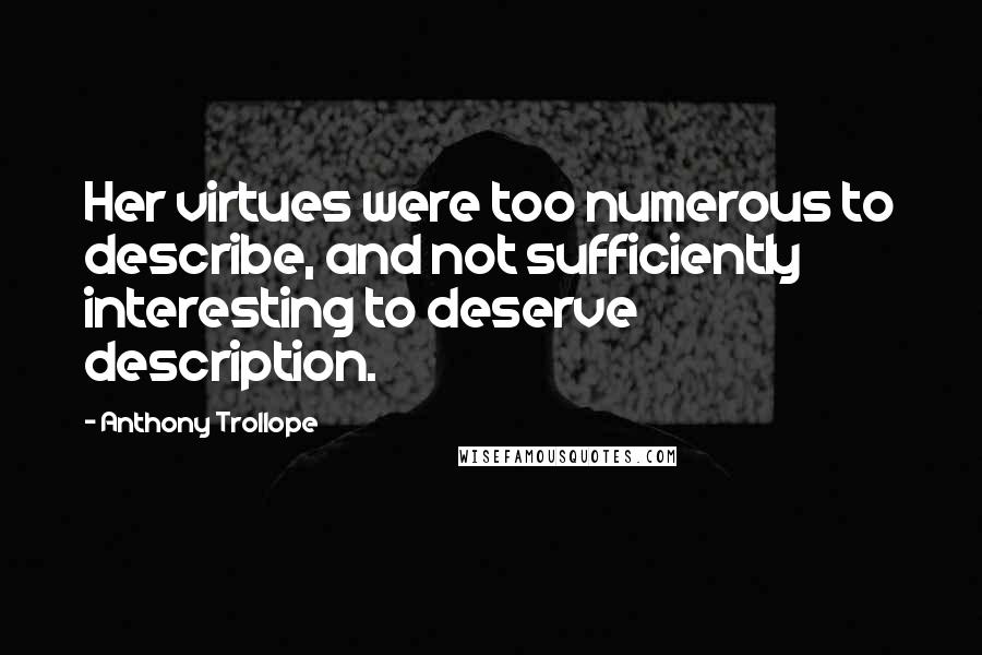 Anthony Trollope Quotes: Her virtues were too numerous to describe, and not sufficiently interesting to deserve description.