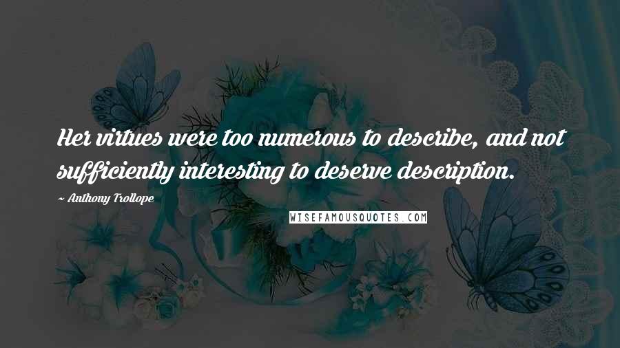 Anthony Trollope Quotes: Her virtues were too numerous to describe, and not sufficiently interesting to deserve description.